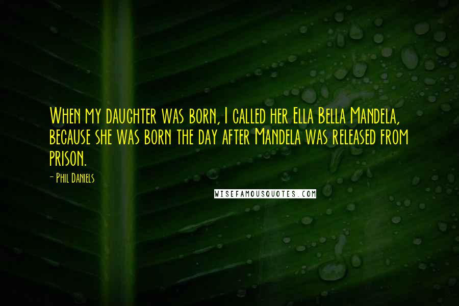 Phil Daniels Quotes: When my daughter was born, I called her Ella Bella Mandela, because she was born the day after Mandela was released from prison.