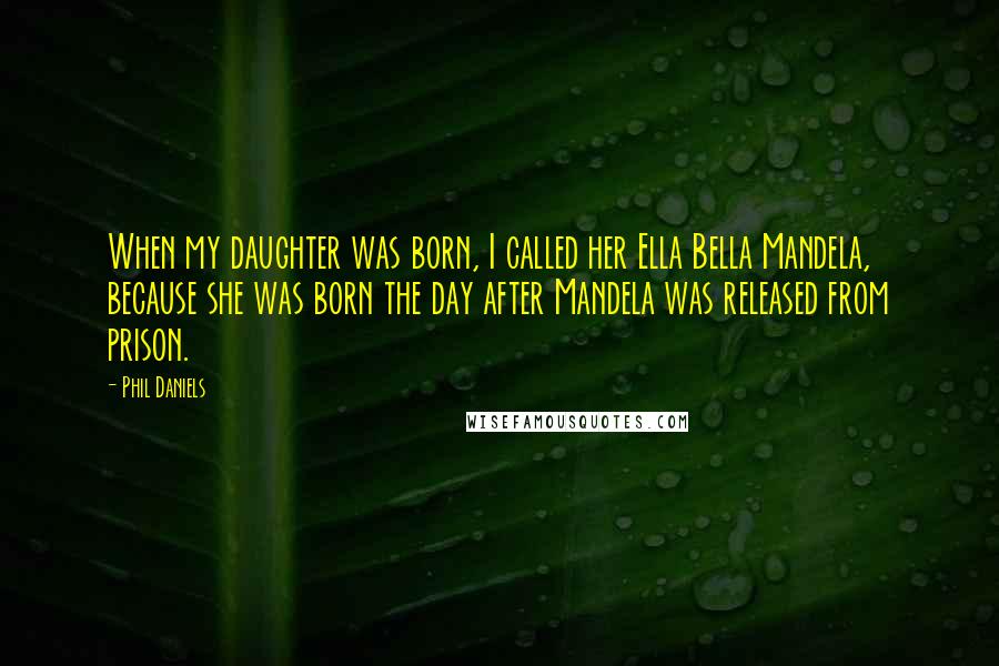 Phil Daniels Quotes: When my daughter was born, I called her Ella Bella Mandela, because she was born the day after Mandela was released from prison.