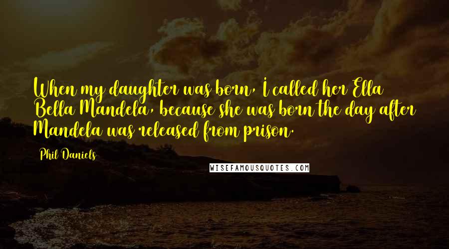 Phil Daniels Quotes: When my daughter was born, I called her Ella Bella Mandela, because she was born the day after Mandela was released from prison.