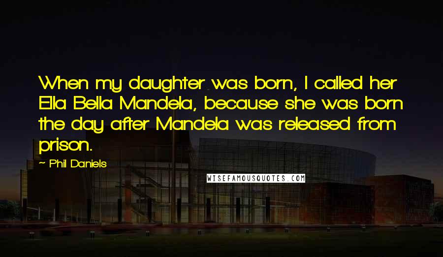 Phil Daniels Quotes: When my daughter was born, I called her Ella Bella Mandela, because she was born the day after Mandela was released from prison.