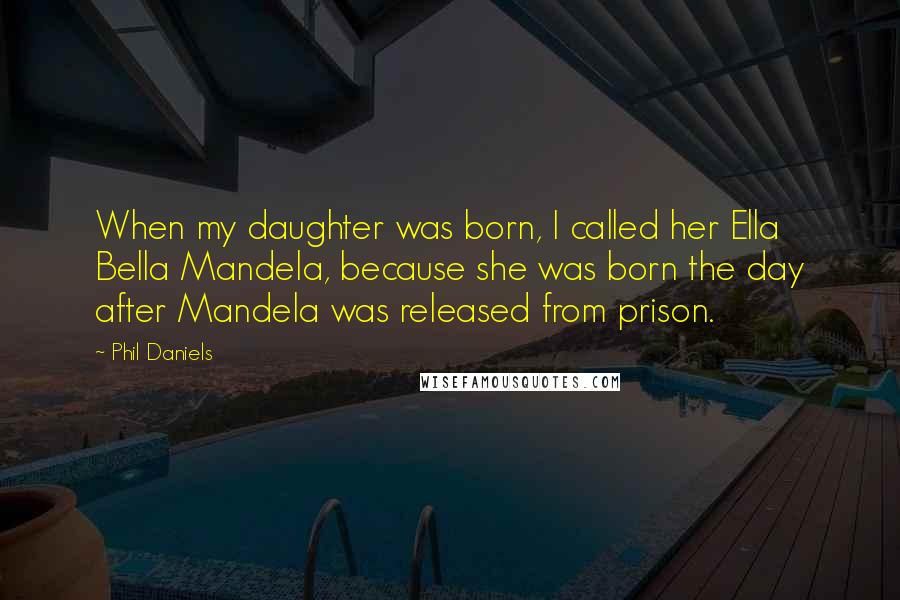 Phil Daniels Quotes: When my daughter was born, I called her Ella Bella Mandela, because she was born the day after Mandela was released from prison.