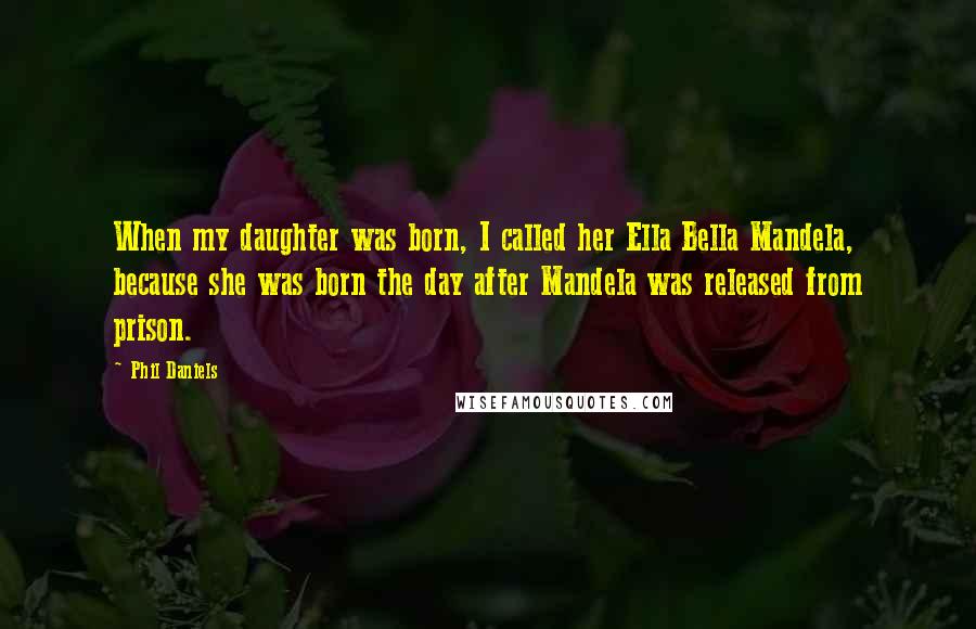 Phil Daniels Quotes: When my daughter was born, I called her Ella Bella Mandela, because she was born the day after Mandela was released from prison.