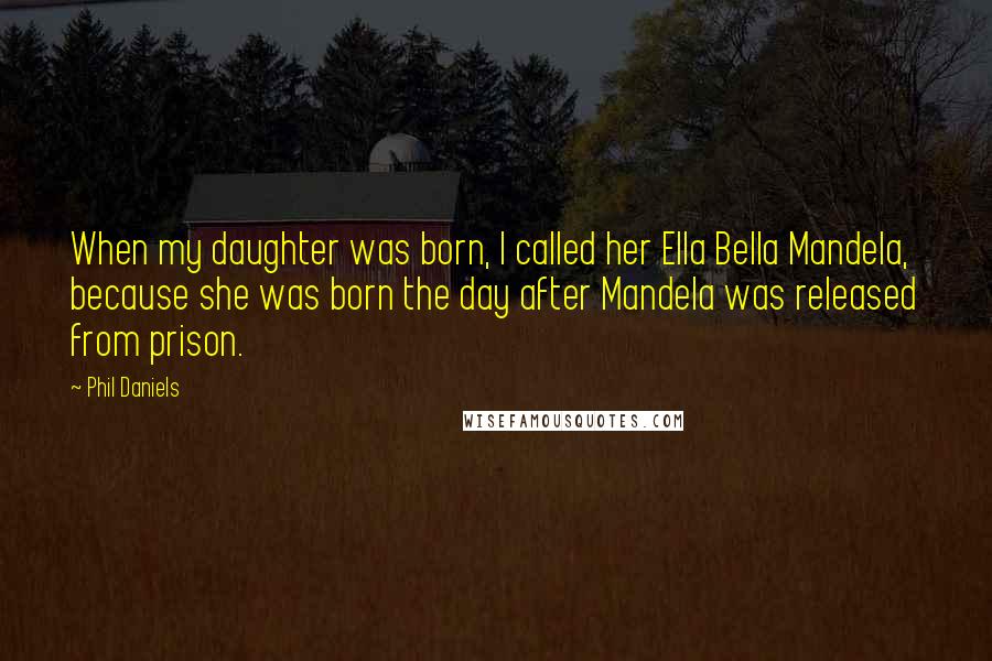 Phil Daniels Quotes: When my daughter was born, I called her Ella Bella Mandela, because she was born the day after Mandela was released from prison.