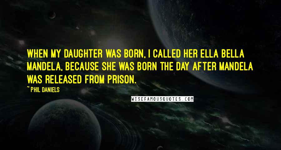 Phil Daniels Quotes: When my daughter was born, I called her Ella Bella Mandela, because she was born the day after Mandela was released from prison.