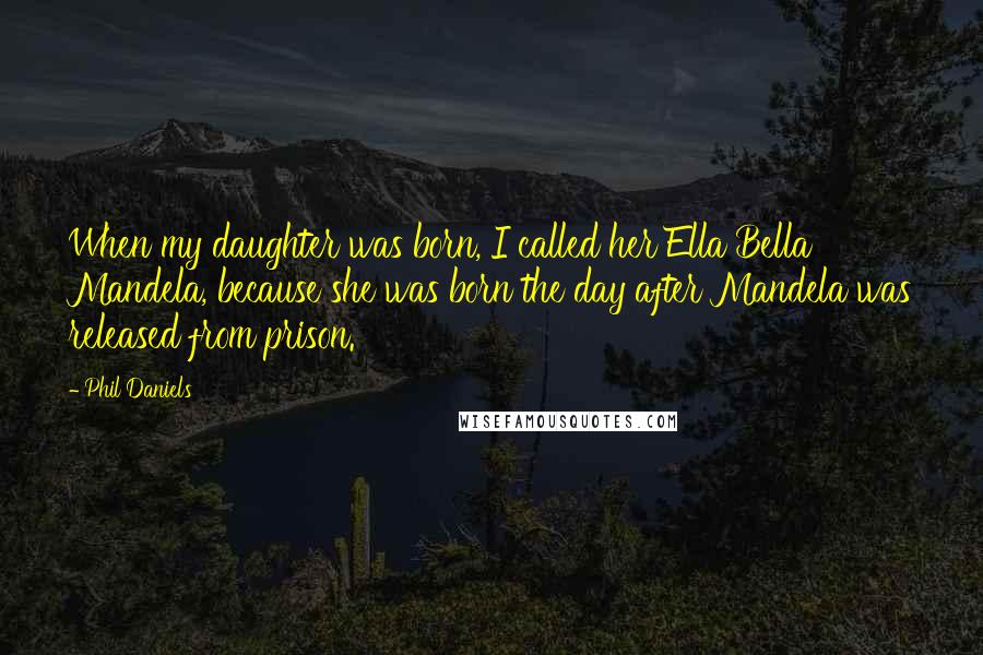 Phil Daniels Quotes: When my daughter was born, I called her Ella Bella Mandela, because she was born the day after Mandela was released from prison.