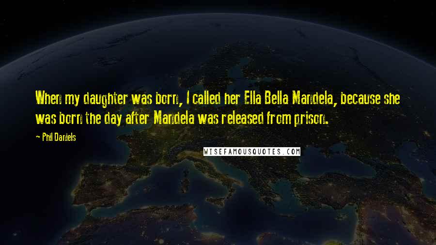 Phil Daniels Quotes: When my daughter was born, I called her Ella Bella Mandela, because she was born the day after Mandela was released from prison.