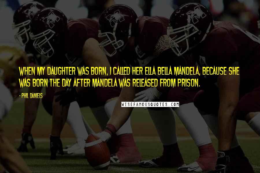 Phil Daniels Quotes: When my daughter was born, I called her Ella Bella Mandela, because she was born the day after Mandela was released from prison.