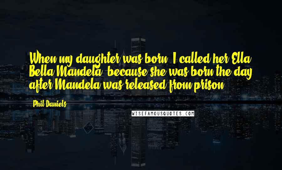 Phil Daniels Quotes: When my daughter was born, I called her Ella Bella Mandela, because she was born the day after Mandela was released from prison.