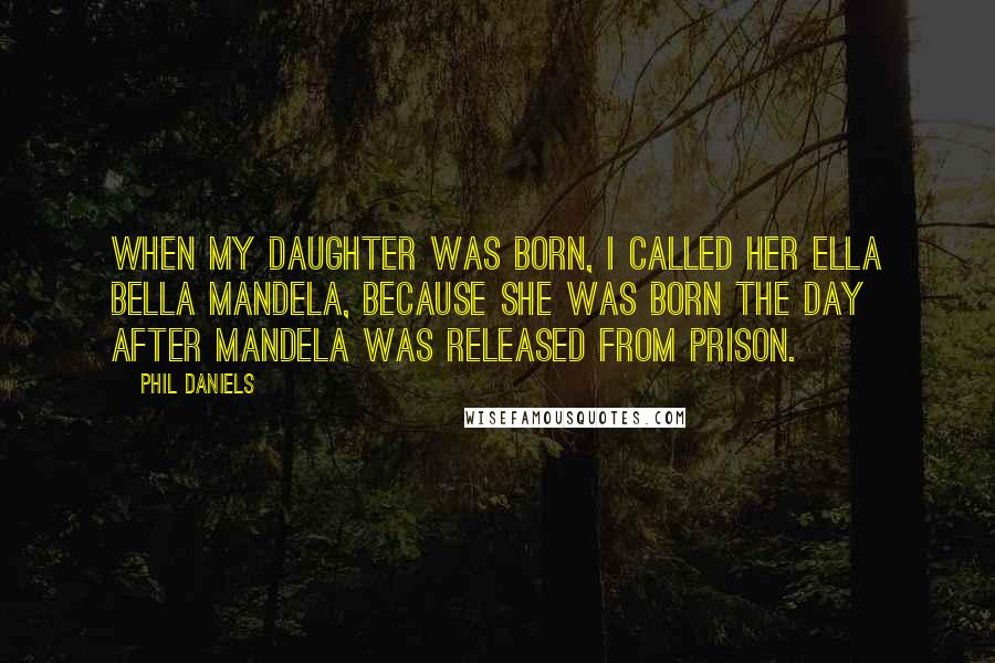 Phil Daniels Quotes: When my daughter was born, I called her Ella Bella Mandela, because she was born the day after Mandela was released from prison.