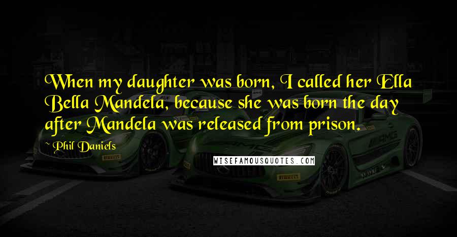 Phil Daniels Quotes: When my daughter was born, I called her Ella Bella Mandela, because she was born the day after Mandela was released from prison.