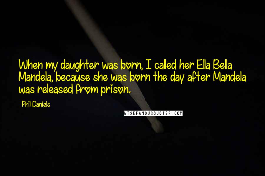 Phil Daniels Quotes: When my daughter was born, I called her Ella Bella Mandela, because she was born the day after Mandela was released from prison.