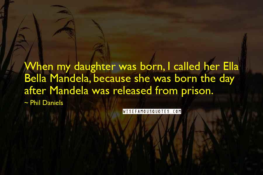 Phil Daniels Quotes: When my daughter was born, I called her Ella Bella Mandela, because she was born the day after Mandela was released from prison.