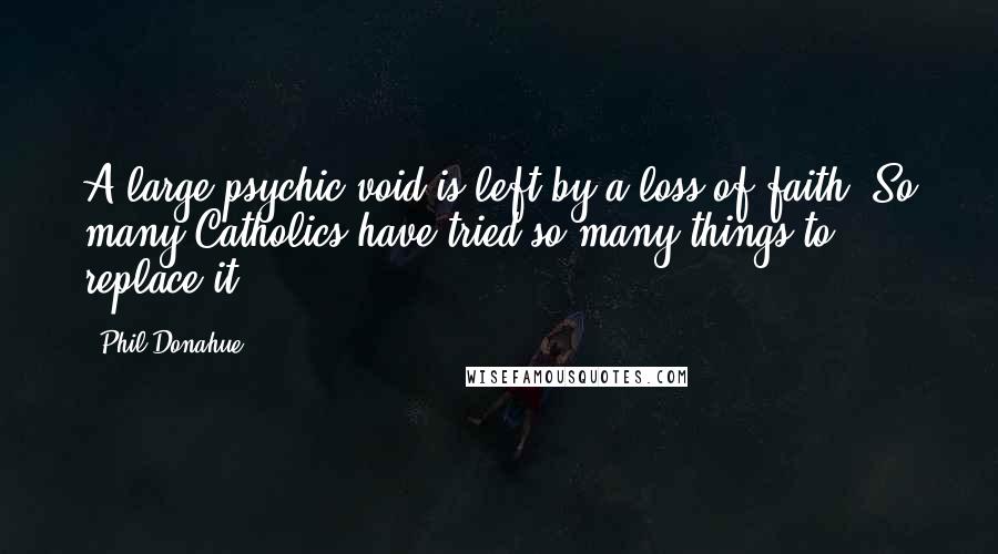 Phil Donahue Quotes: A large psychic void is left by a loss of faith. So many Catholics have tried so many things to replace it.