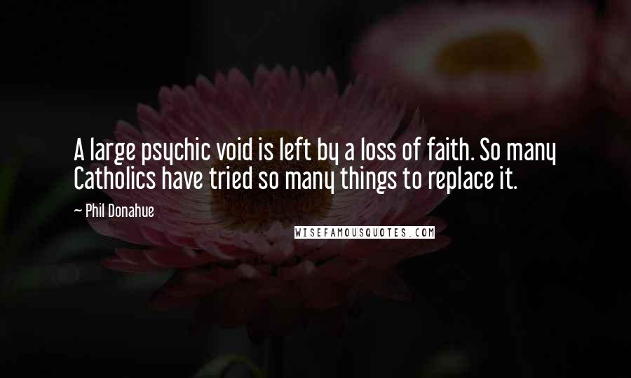 Phil Donahue Quotes: A large psychic void is left by a loss of faith. So many Catholics have tried so many things to replace it.