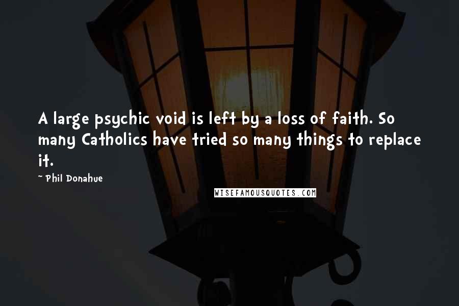 Phil Donahue Quotes: A large psychic void is left by a loss of faith. So many Catholics have tried so many things to replace it.