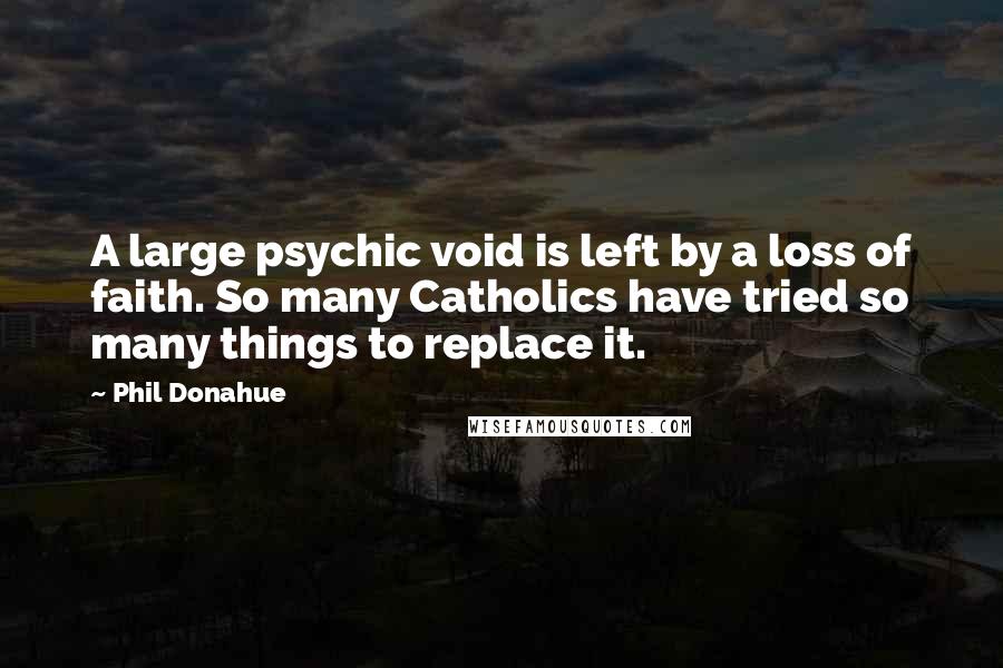 Phil Donahue Quotes: A large psychic void is left by a loss of faith. So many Catholics have tried so many things to replace it.