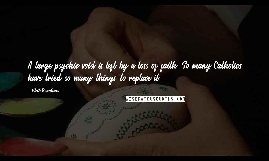 Phil Donahue Quotes: A large psychic void is left by a loss of faith. So many Catholics have tried so many things to replace it.