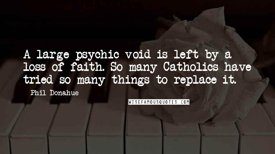 Phil Donahue Quotes: A large psychic void is left by a loss of faith. So many Catholics have tried so many things to replace it.