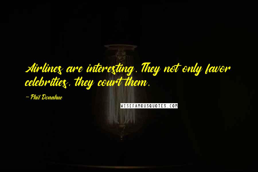 Phil Donahue Quotes: Airlines are interesting. They not only favor celebrities, they court them.