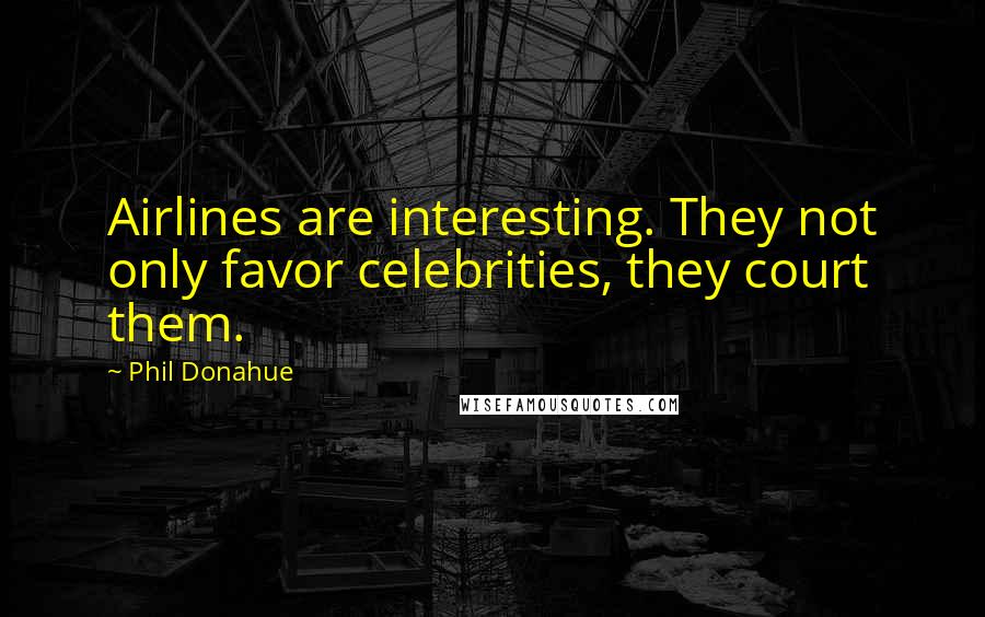 Phil Donahue Quotes: Airlines are interesting. They not only favor celebrities, they court them.