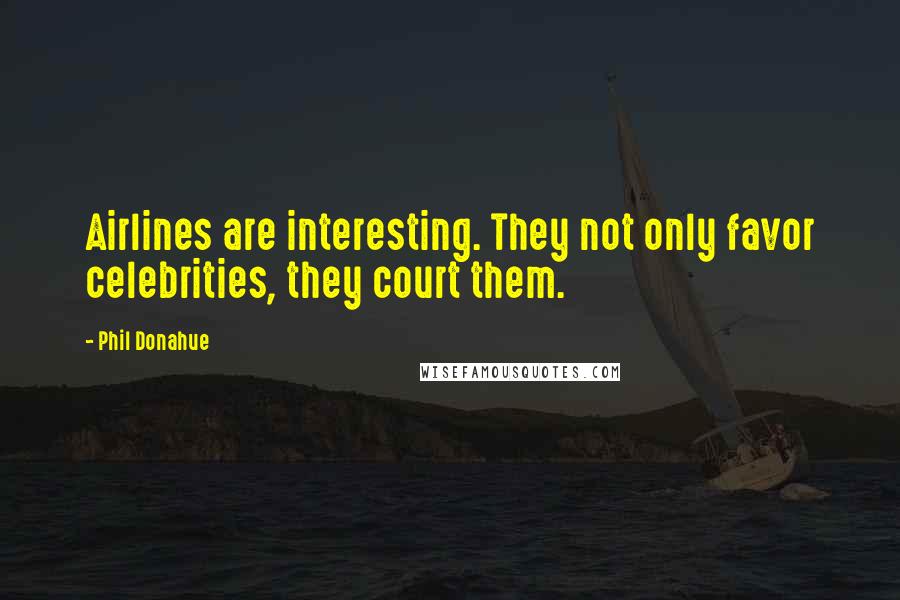 Phil Donahue Quotes: Airlines are interesting. They not only favor celebrities, they court them.