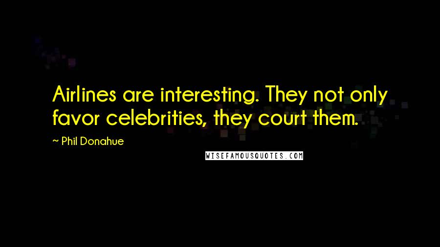 Phil Donahue Quotes: Airlines are interesting. They not only favor celebrities, they court them.