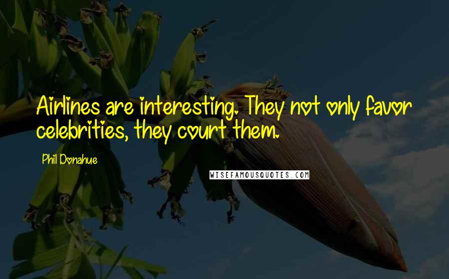 Phil Donahue Quotes: Airlines are interesting. They not only favor celebrities, they court them.