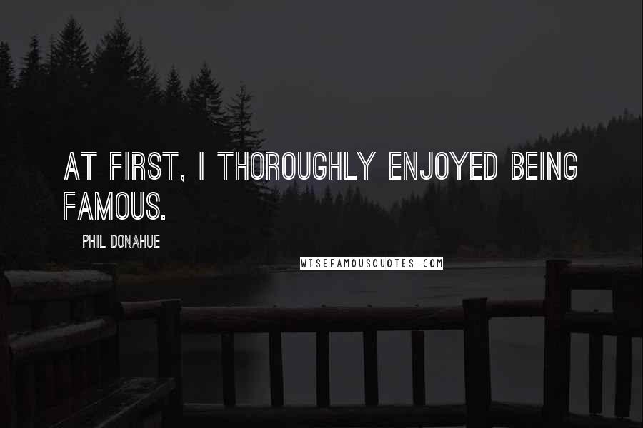 Phil Donahue Quotes: At first, I thoroughly enjoyed being famous.