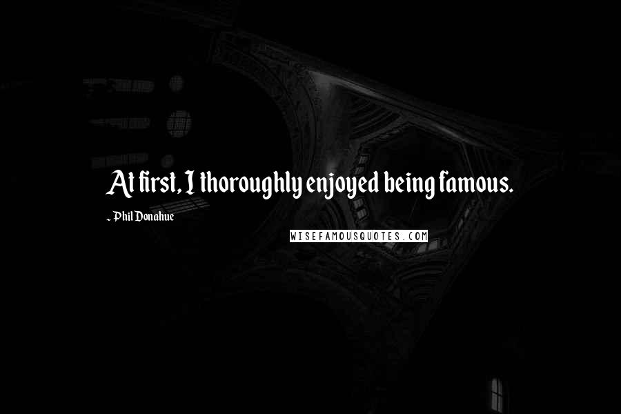 Phil Donahue Quotes: At first, I thoroughly enjoyed being famous.