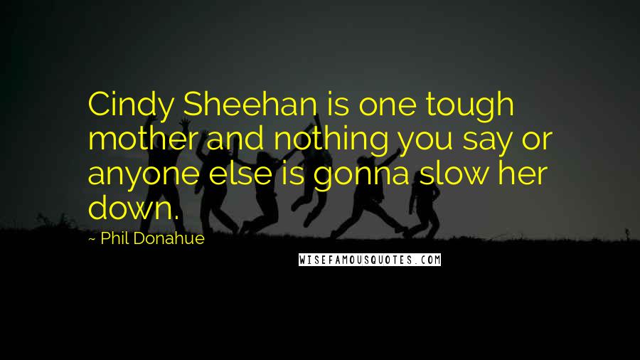 Phil Donahue Quotes: Cindy Sheehan is one tough mother and nothing you say or anyone else is gonna slow her down.