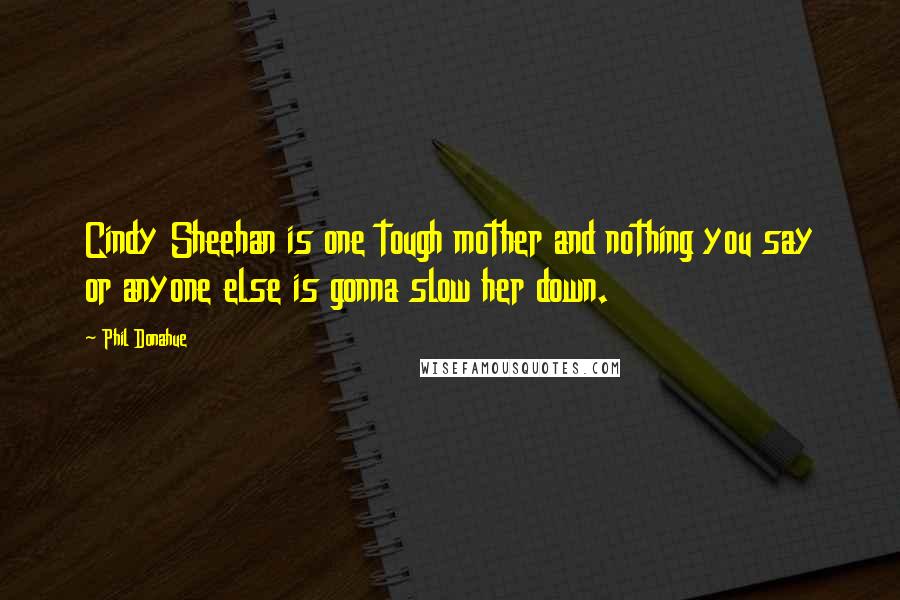 Phil Donahue Quotes: Cindy Sheehan is one tough mother and nothing you say or anyone else is gonna slow her down.