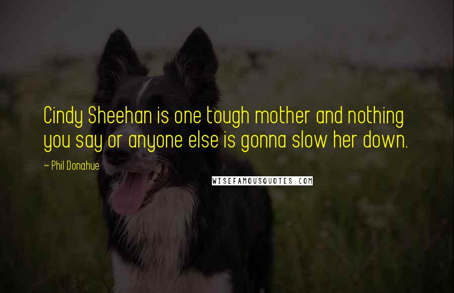 Phil Donahue Quotes: Cindy Sheehan is one tough mother and nothing you say or anyone else is gonna slow her down.