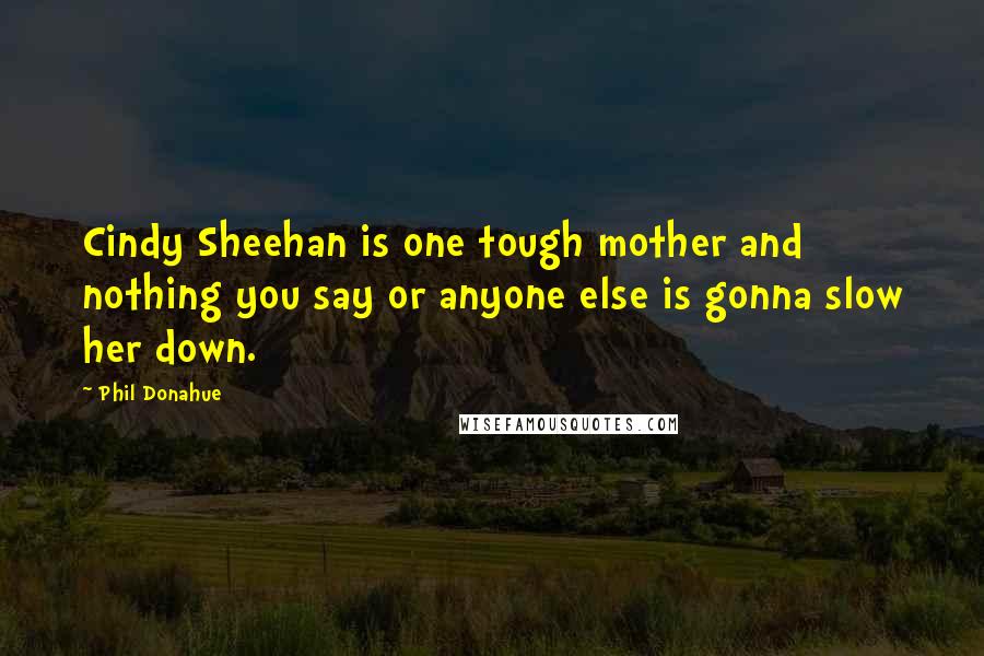 Phil Donahue Quotes: Cindy Sheehan is one tough mother and nothing you say or anyone else is gonna slow her down.