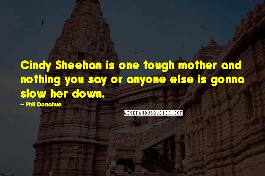 Phil Donahue Quotes: Cindy Sheehan is one tough mother and nothing you say or anyone else is gonna slow her down.