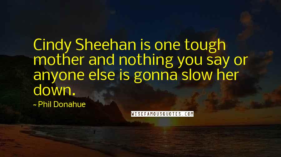 Phil Donahue Quotes: Cindy Sheehan is one tough mother and nothing you say or anyone else is gonna slow her down.