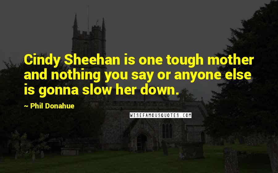 Phil Donahue Quotes: Cindy Sheehan is one tough mother and nothing you say or anyone else is gonna slow her down.