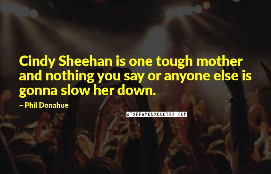 Phil Donahue Quotes: Cindy Sheehan is one tough mother and nothing you say or anyone else is gonna slow her down.