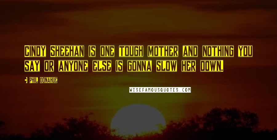 Phil Donahue Quotes: Cindy Sheehan is one tough mother and nothing you say or anyone else is gonna slow her down.