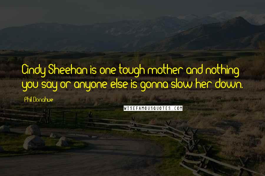 Phil Donahue Quotes: Cindy Sheehan is one tough mother and nothing you say or anyone else is gonna slow her down.