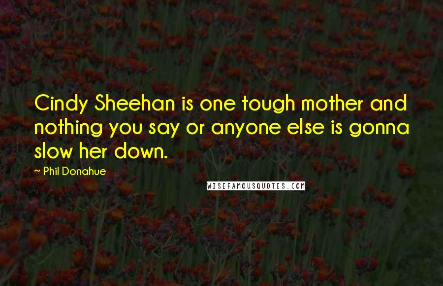 Phil Donahue Quotes: Cindy Sheehan is one tough mother and nothing you say or anyone else is gonna slow her down.