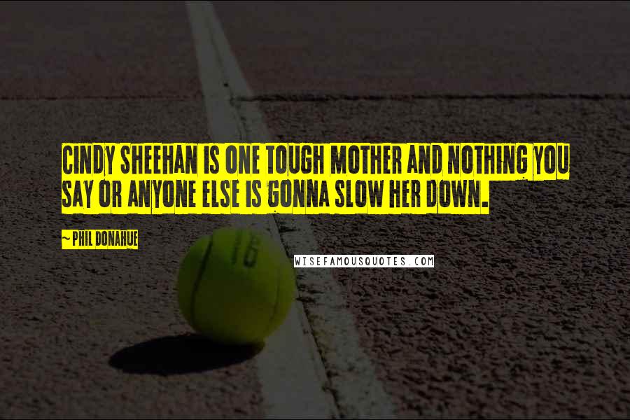 Phil Donahue Quotes: Cindy Sheehan is one tough mother and nothing you say or anyone else is gonna slow her down.