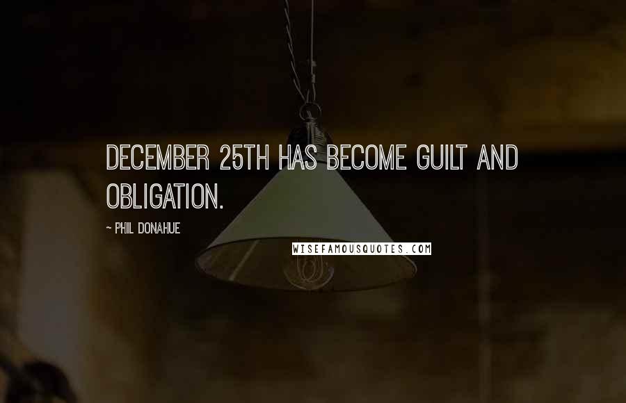 Phil Donahue Quotes: December 25th has become guilt and obligation.