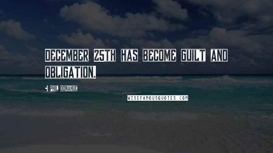 Phil Donahue Quotes: December 25th has become guilt and obligation.