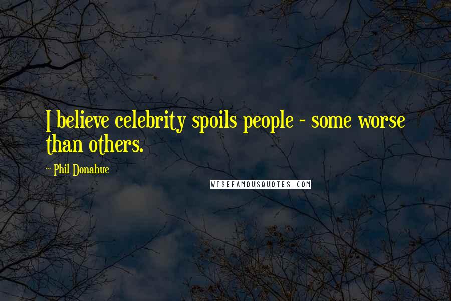 Phil Donahue Quotes: I believe celebrity spoils people - some worse than others.