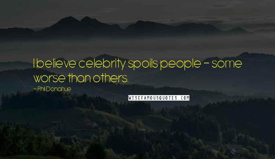 Phil Donahue Quotes: I believe celebrity spoils people - some worse than others.