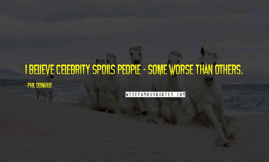 Phil Donahue Quotes: I believe celebrity spoils people - some worse than others.