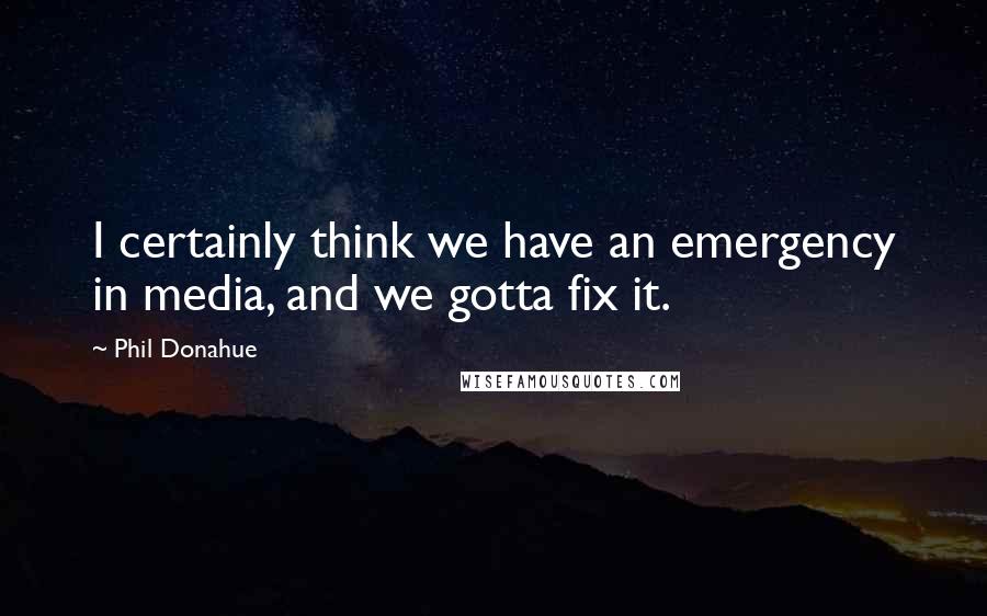 Phil Donahue Quotes: I certainly think we have an emergency in media, and we gotta fix it.