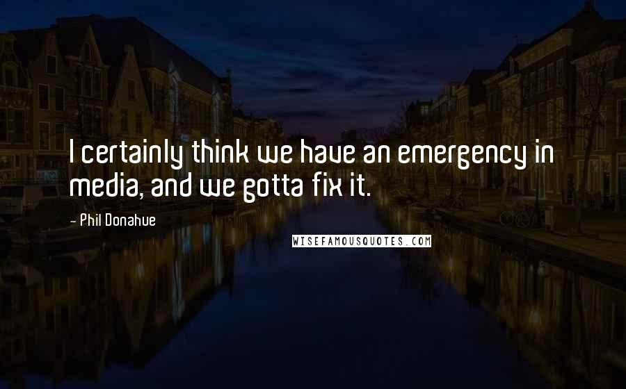 Phil Donahue Quotes: I certainly think we have an emergency in media, and we gotta fix it.