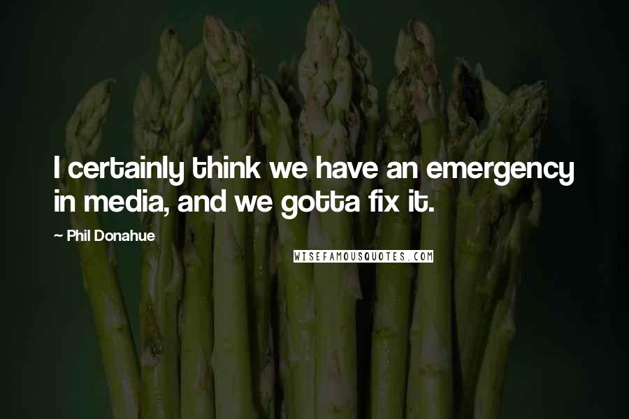 Phil Donahue Quotes: I certainly think we have an emergency in media, and we gotta fix it.