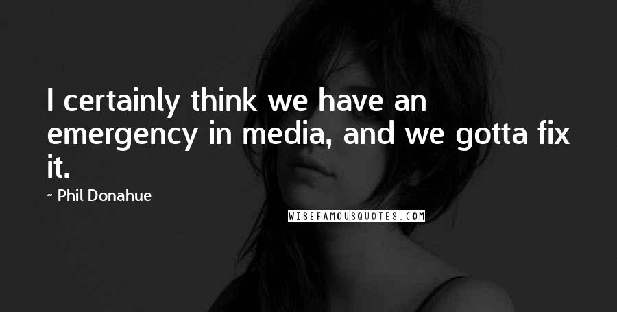 Phil Donahue Quotes: I certainly think we have an emergency in media, and we gotta fix it.